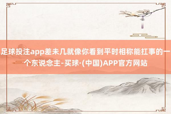 足球投注app差未几就像你看到平时相称能扛事的一个东说念主-买球·(中国)APP官方网站