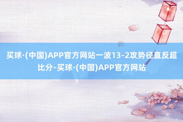 买球·(中国)APP官方网站一波13-2攻势径直反超比分-买球·(中国)APP官方网站