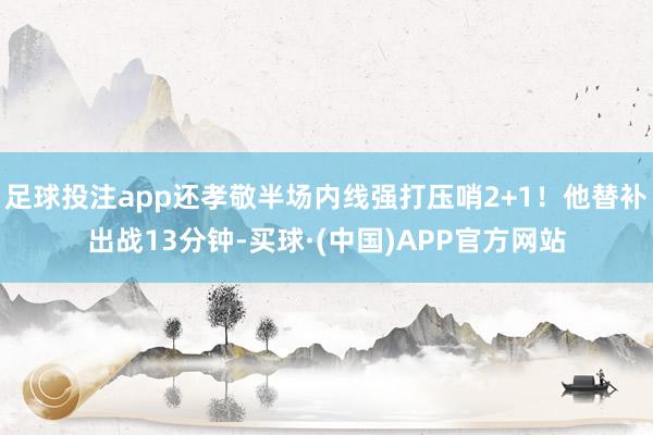 足球投注app还孝敬半场内线强打压哨2+1!他替补出战13分钟-买球·(中国)APP官方网站