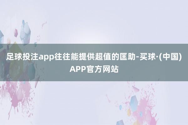 足球投注app往往能提供超值的匡助-买球·(中国)APP官方网站