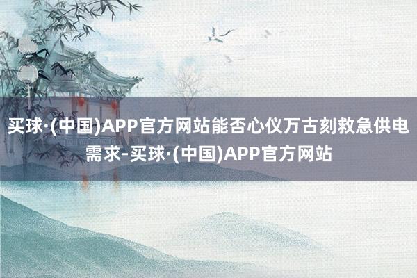 买球·(中国)APP官方网站能否心仪万古刻救急供电需求-买球·(中国)APP官方网站