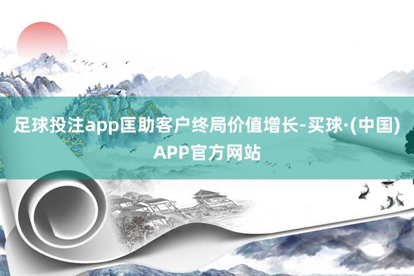 足球投注app匡助客户终局价值增长-买球·(中国)APP官方网站