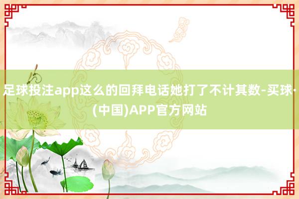 足球投注app这么的回拜电话她打了不计其数-买球·(中国)APP官方网站