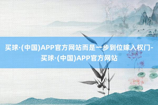 买球·(中国)APP官方网站而是一步到位嫁入权门-买球·(中国)APP官方网站
