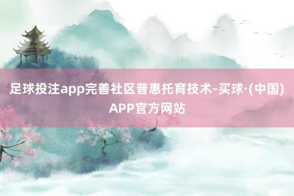 足球投注app完善社区普惠托育技术-买球·(中国)APP官方网站