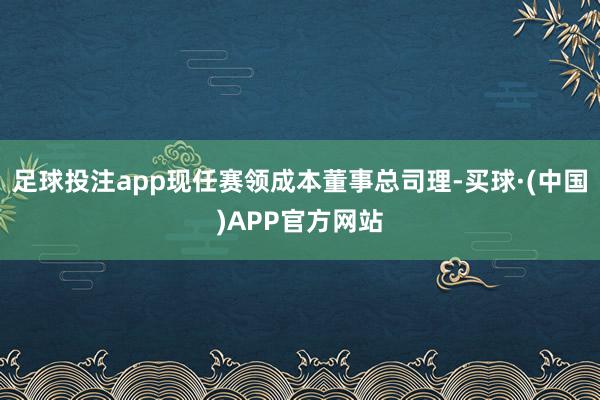 足球投注app现任赛领成本董事总司理-买球·(中国)APP官方网站