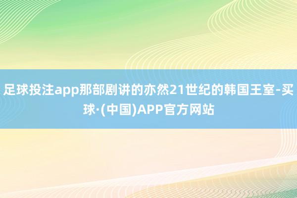 足球投注app那部剧讲的亦然21世纪的韩国王室-买球·(中国)APP官方网站