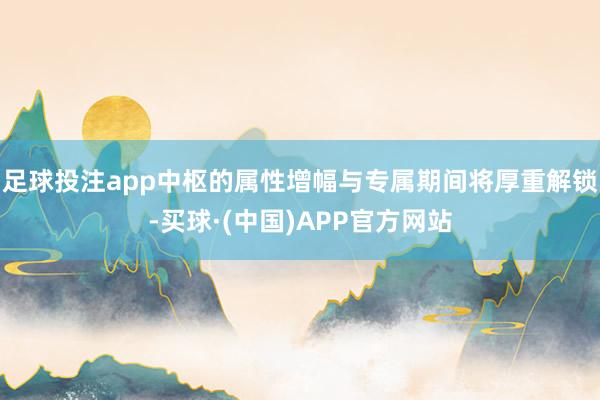 足球投注app中枢的属性增幅与专属期间将厚重解锁-买球·(中国)APP官方网站