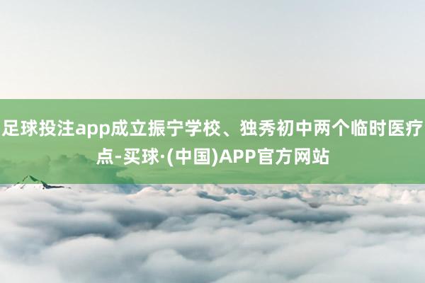 足球投注app成立振宁学校、独秀初中两个临时医疗点-买球·(中国)APP官方网站