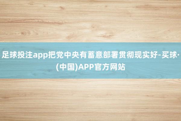 足球投注app把党中央有蓄意部署贯彻现实好-买球·(中国)APP官方网站