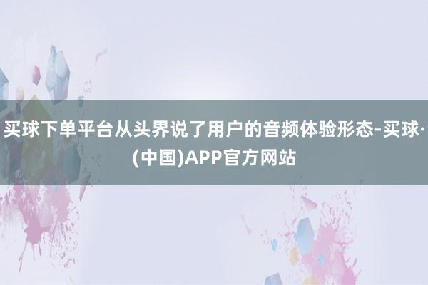 买球下单平台从头界说了用户的音频体验形态-买球·(中国)APP官方网站