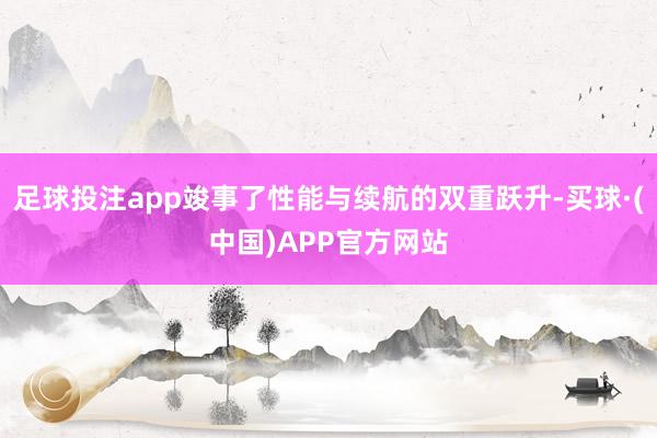 足球投注app竣事了性能与续航的双重跃升-买球·(中国)APP官方网站