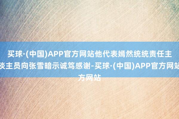 买球·(中国)APP官方网站他代表嫣然统统责任主谈主员向张雪暗示诚笃感谢-买球·(中国)APP官方网站