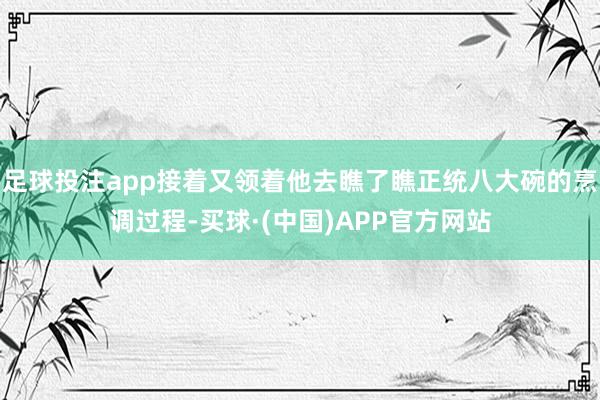 足球投注app接着又领着他去瞧了瞧正统八大碗的烹调过程-买球·(中国)APP官方网站