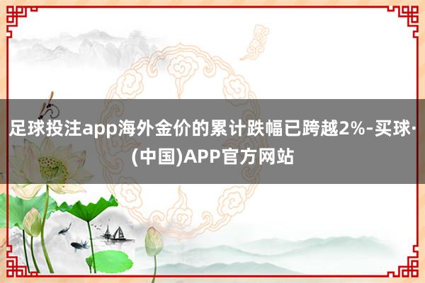 足球投注app海外金价的累计跌幅已跨越2%-买球·(中国)APP官方网站