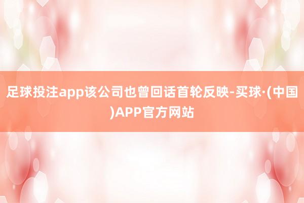足球投注app该公司也曾回话首轮反映-买球·(中国)APP官方网站
