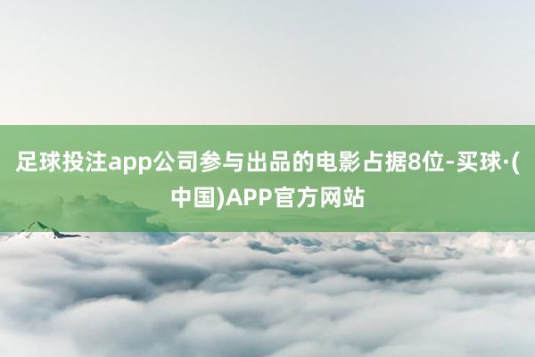 足球投注app公司参与出品的电影占据8位-买球·(中国)APP官方网站