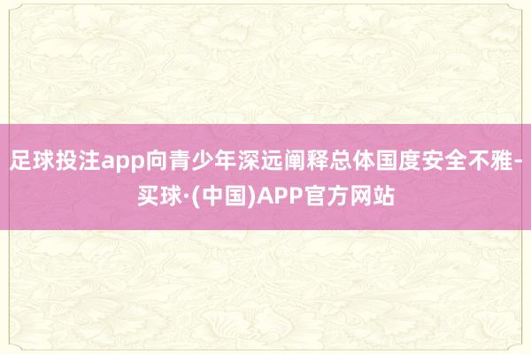 足球投注app向青少年深远阐释总体国度安全不雅-买球·(中国)APP官方网站