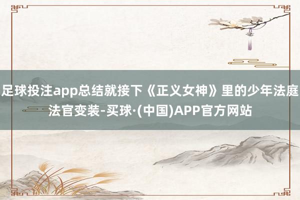 足球投注app总结就接下《正义女神》里的少年法庭法官变装-买球·(中国)APP官方网站