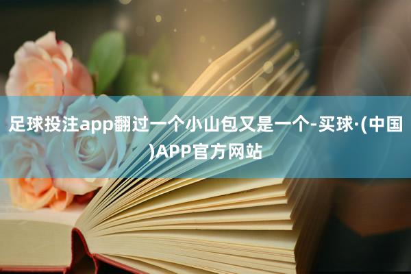 足球投注app翻过一个小山包又是一个-买球·(中国)APP官方网站