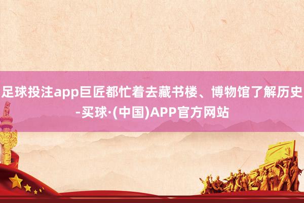 足球投注app巨匠都忙着去藏书楼、博物馆了解历史-买球·(中国)APP官方网站