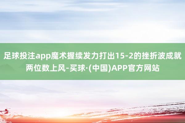 足球投注app魔术握续发力打出15-2的挫折波成就两位数上风-买球·(中国)APP官方网站