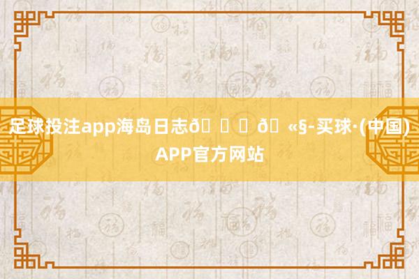 足球投注app海岛日志🏝🫧-买球·(中国)APP官方网站