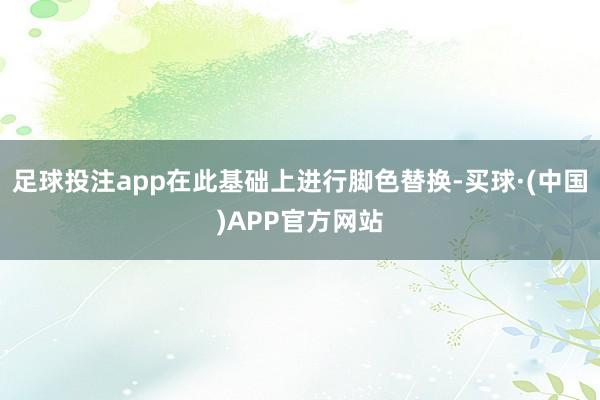 足球投注app在此基础上进行脚色替换-买球·(中国)APP官方网站