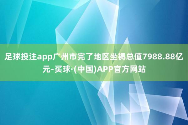 足球投注app广州市完了地区坐褥总值7988.88亿元-买球·(中国)APP官方网站