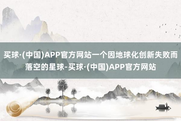 买球·(中国)APP官方网站一个因地球化创新失败而落空的星球-买球·(中国)APP官方网站