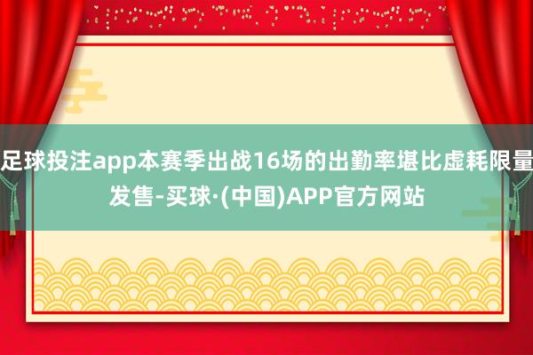 足球投注app本赛季出战16场的出勤率堪比虚耗限量发售-买球·(中国)APP官方网站