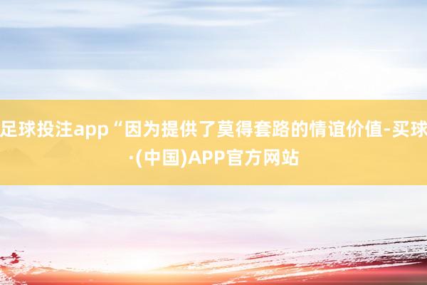 足球投注app“因为提供了莫得套路的情谊价值-买球·(中国)APP官方网站