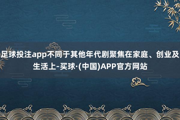 足球投注app不同于其他年代剧聚焦在家庭、创业及生活上-买球·(中国)APP官方网站
