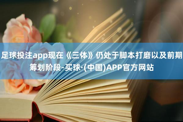 足球投注app现在《三体》仍处于脚本打磨以及前期筹划阶段-买球·(中国)APP官方网站
