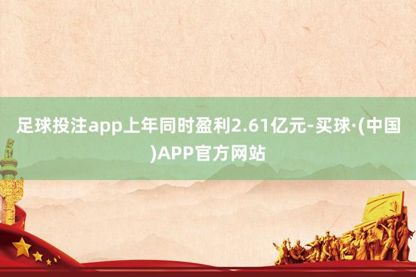足球投注app上年同时盈利2.61亿元-买球·(中国)APP官方网站