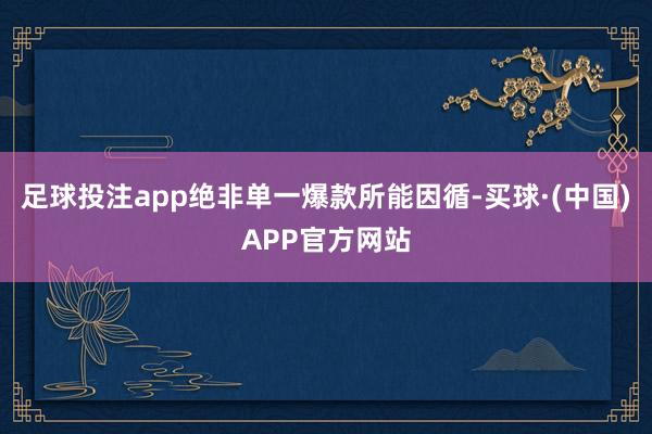 足球投注app绝非单一爆款所能因循-买球·(中国)APP官方网站
