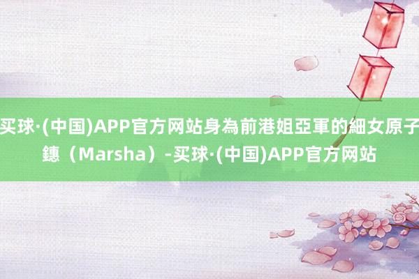 买球·(中国)APP官方网站身為前港姐亞軍的細女原子鏸（Marsha）-买球·(中国)APP官方网站