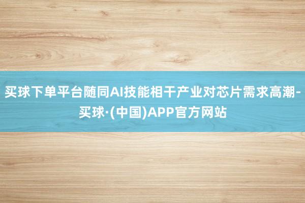 买球下单平台随同AI技能相干产业对芯片需求高潮-买球·(中国)APP官方网站