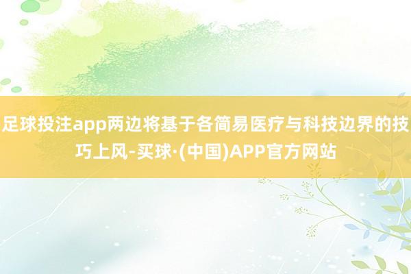 足球投注app两边将基于各简易医疗与科技边界的技巧上风-买球·(中国)APP官方网站