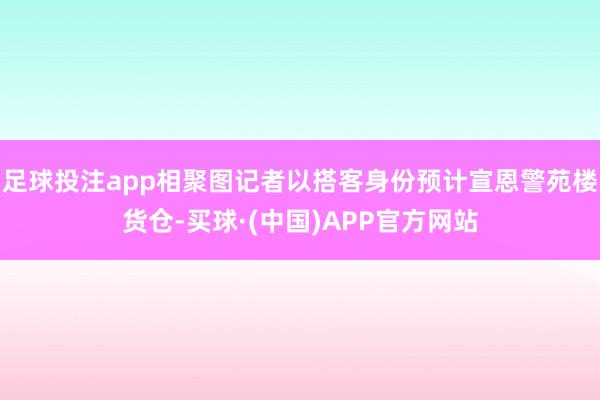 足球投注app相聚图记者以搭客身份预计宣恩警苑楼货仓-买球·(中国)APP官方网站