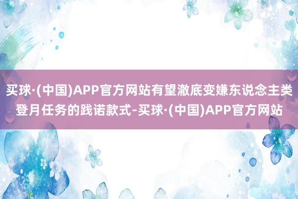 买球·(中国)APP官方网站有望澈底变嫌东说念主类登月任务的践诺款式-买球·(中国)APP官方网站