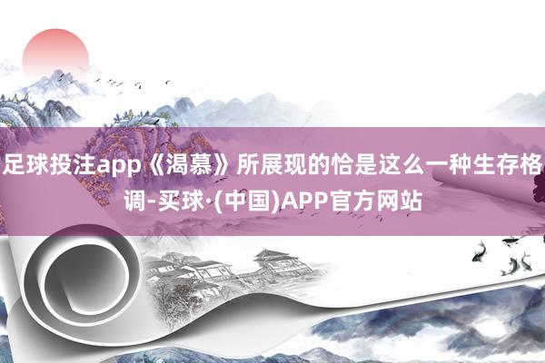 足球投注app《渴慕》所展现的恰是这么一种生存格调-买球·(中国)APP官方网站