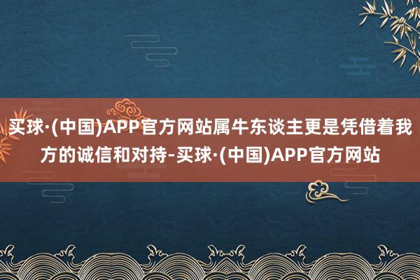买球·(中国)APP官方网站属牛东谈主更是凭借着我方的诚信和对持-买球·(中国)APP官方网站