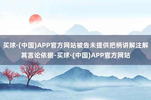 买球·(中国)APP官方网站被告未提供把柄讲解注解其言论依据-买球·(中国)APP官方网站