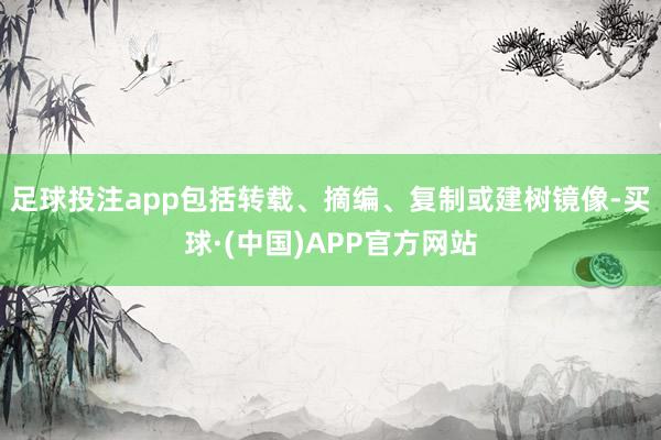 足球投注app包括转载、摘编、复制或建树镜像-买球·(中国)APP官方网站