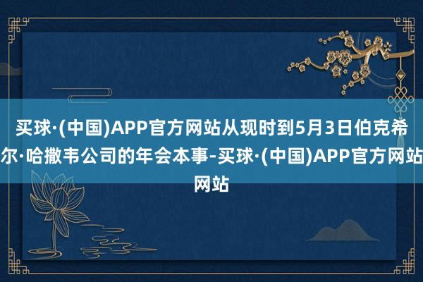 买球·(中国)APP官方网站从现时到5月3日伯克希尔·哈撒韦公司的年会本事-买球·(中国)APP官方网站