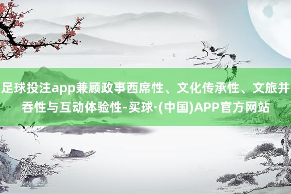 足球投注app兼顾政事西席性、文化传承性、文旅并吞性与互动体验性-买球·(中国)APP官方网站