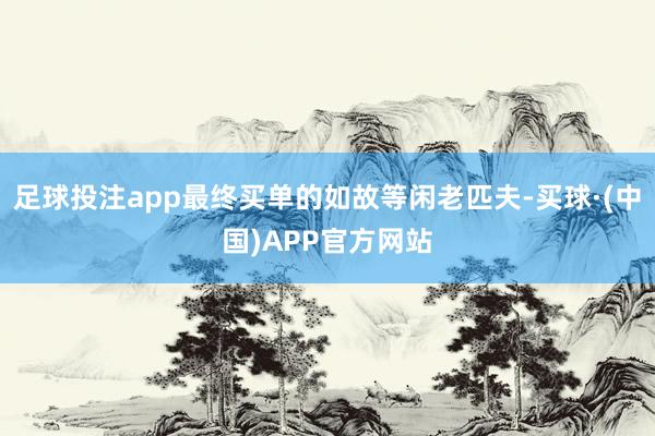 足球投注app最终买单的如故等闲老匹夫-买球·(中国)APP官方网站