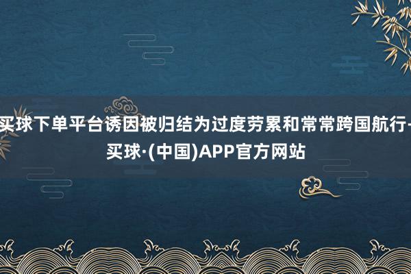买球下单平台诱因被归结为过度劳累和常常跨国航行-买球·(中国)APP官方网站