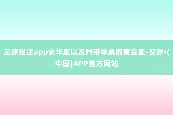 足球投注app豪华版以及附带季票的黄金版-买球·(中国)APP官方网站